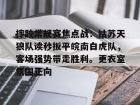 摔跤常规赛焦点战：姑苏天狼队读秒扳平皖南白虎队，客场强势带走胜利。更衣室氛围正向的简单介绍