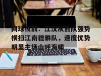  网球夜战：江汉灰熊队强势横扫江南貔貅队，速度优势明显主场山呼海啸